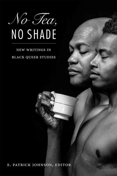 Image shows the cover of a book entitled "No Tea, No Shade; New Writings in Black Queer Studies," edited by E. Patrick Johnson.  The cover is black, with a black and white photo of two men standing side by side.  Both men are shirtless and one of the men is holding a teacup.